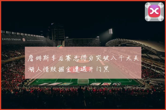 詹姆斯季后赛总得分突破八千大关湖人惜败掘金遭遇开门黑