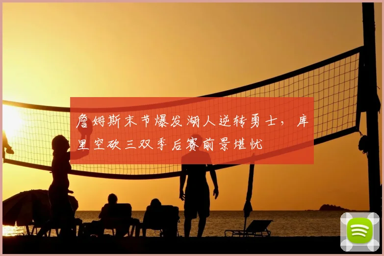 詹姆斯末节爆发湖人逆转勇士，库里空砍三双季后赛前景堪忧