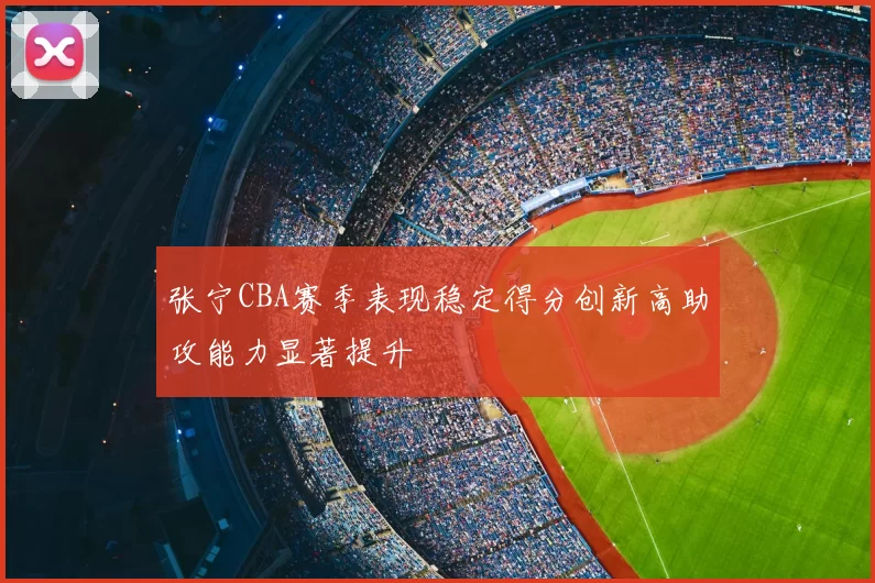 张宁CBA赛季表现稳定得分创新高助攻能力显著提升