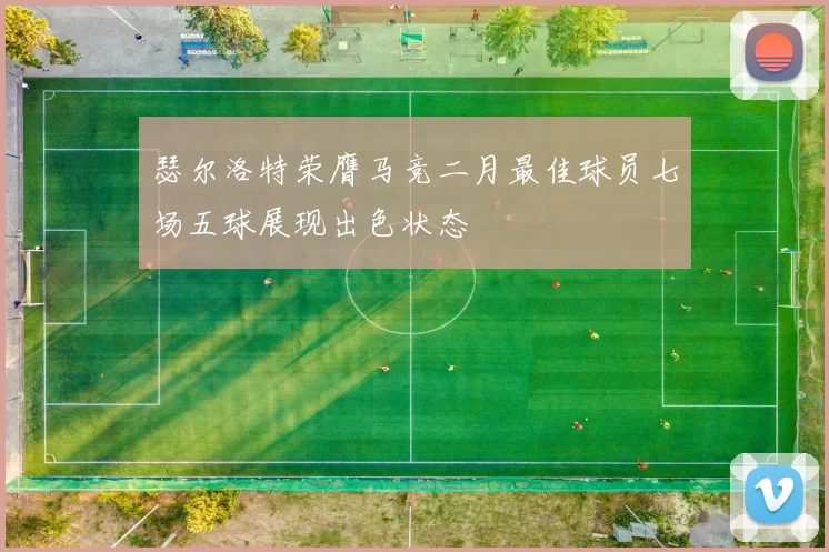瑟尔洛特荣膺马竞二月最佳球员七场五球展现出色状态