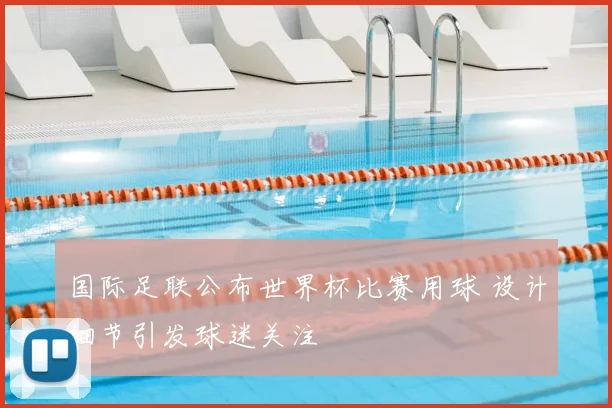 国际足联公布世界杯比赛用球 设计细节引发球迷关注