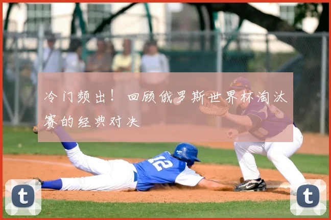 冷门频出！回顾俄罗斯世界杯淘汰赛的经典对决