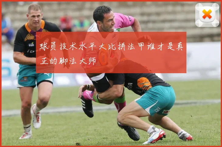球员技术水平大比拼法甲谁才是真正的脚法大师