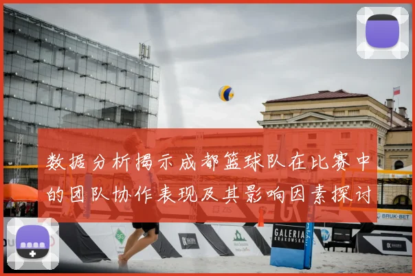 数据分析揭示成都篮球队在比赛中的团队协作表现及其影响因素探讨