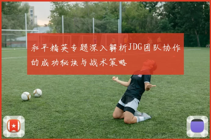 和平精英专题深入解析JDG团队协作的成功秘诀与战术策略