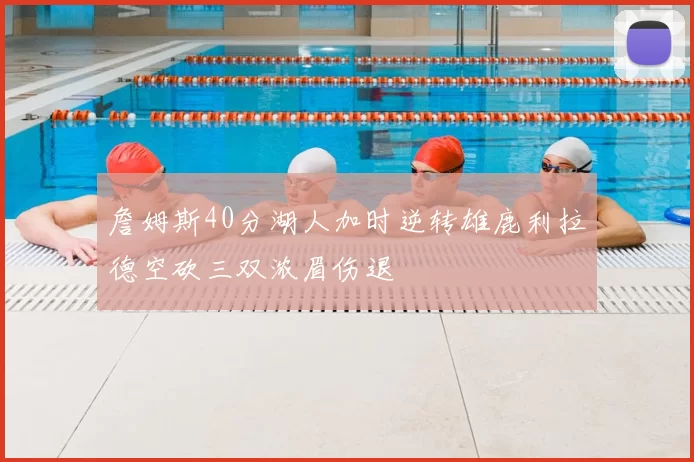 詹姆斯40分湖人加时逆转雄鹿利拉德空砍三双浓眉伤退