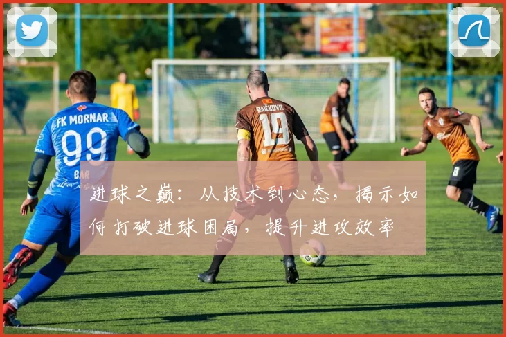 进球之巅：从技术到心态，揭示如何打破进球困局，提升进攻效率