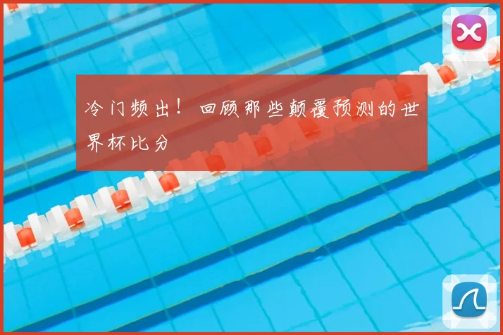 冷门频出！回顾那些颠覆预测的世界杯比分