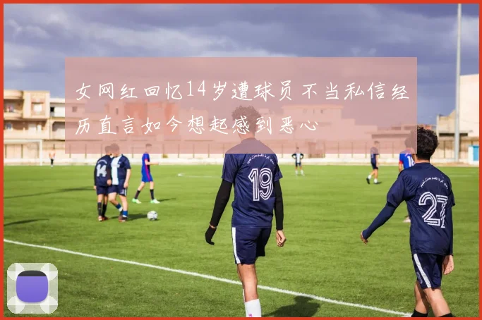 女网红回忆14岁遭球员不当私信经历直言如今想起感到恶心