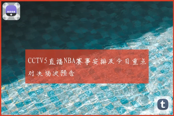 CCTV5直播NBA赛事安排及今日重点对决场次预告