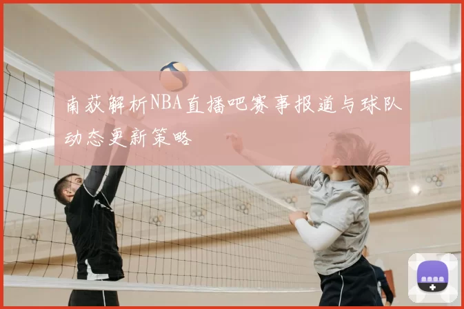 南荻解析NBA直播吧赛事报道与球队动态更新策略
