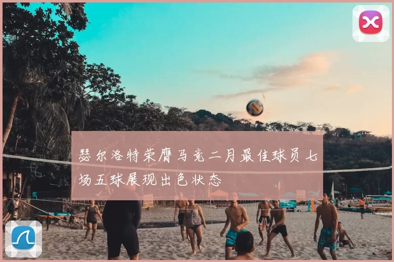 瑟尔洛特荣膺马竞二月最佳球员七场五球展现出色状态