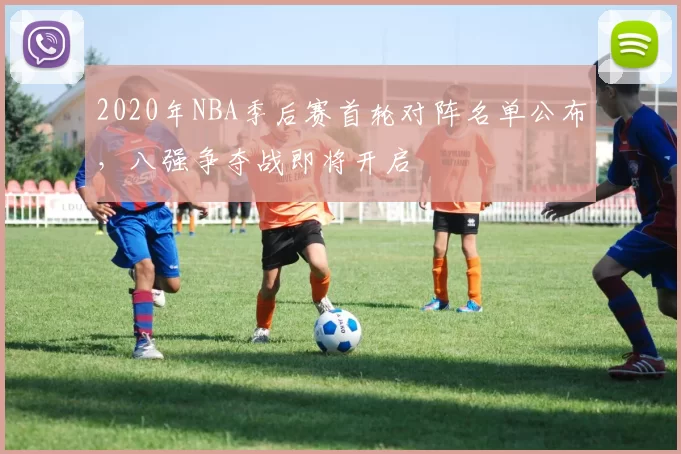 2020年NBA季后赛首轮对阵名单公布，八强争夺战即将开启