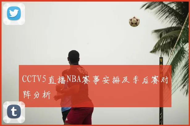 CCTV5直播NBA赛事安排及季后赛对阵分析