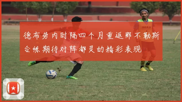 德布劳内时隔四个月重返那不勒斯合练期待对阵都灵的精彩表现