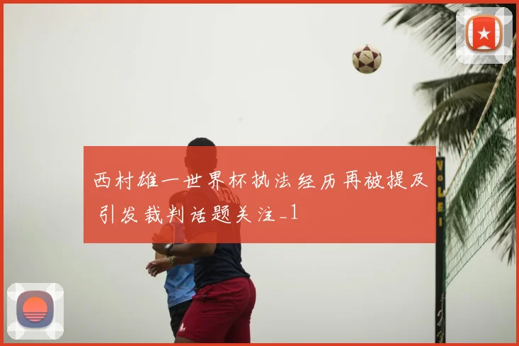西村雄一世界杯执法经历再被提及 引发裁判话题关注_1