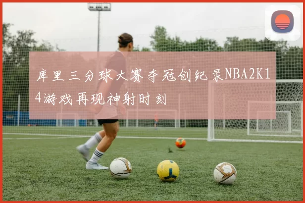 库里三分球大赛夺冠创纪录NBA2K14游戏再现神射时刻