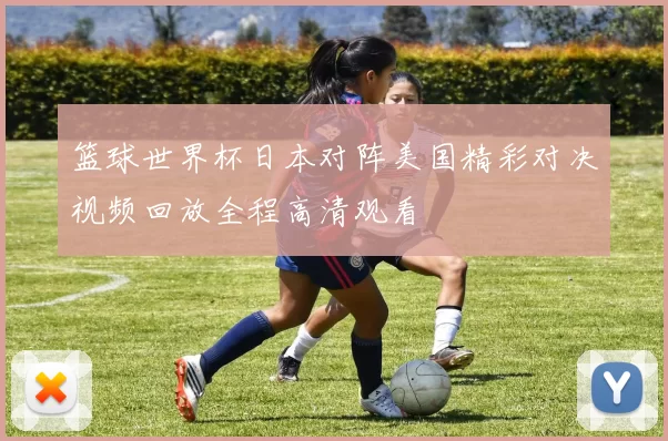 篮球世界杯日本对阵美国精彩对决视频回放全程高清观看
