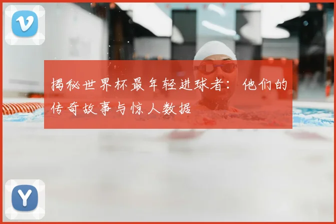 揭秘世界杯最年轻进球者：他们的传奇故事与惊人数据