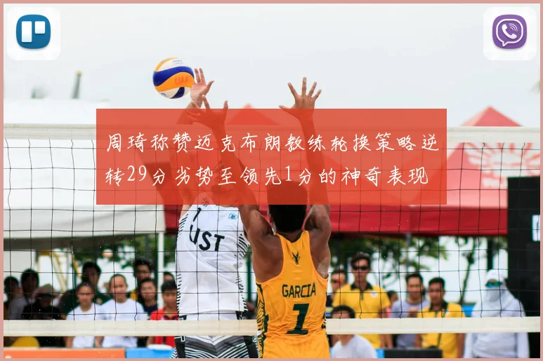 周琦称赞迈克布朗教练轮换策略逆转29分劣势至领先1分的神奇表现