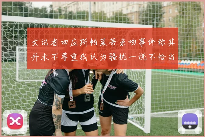 女记者回应斯帕莱蒂亲吻事件称其并未不尊重我认为骚扰一说不恰当