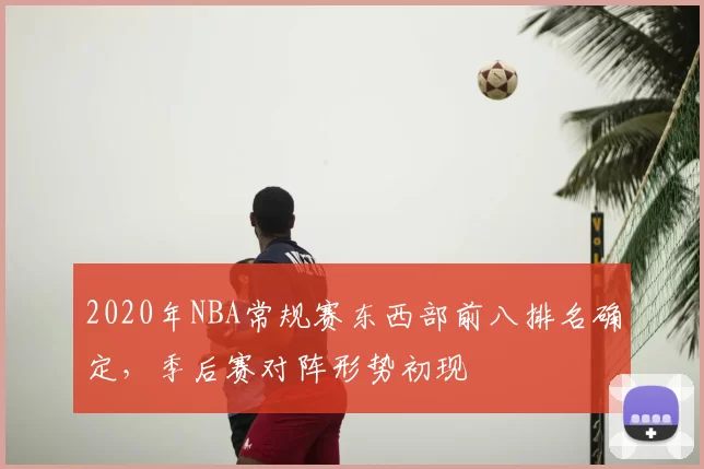 2020年NBA常规赛东西部前八排名确定，季后赛对阵形势初现