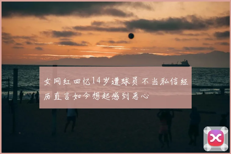 女网红回忆14岁遭球员不当私信经历直言如今想起感到恶心