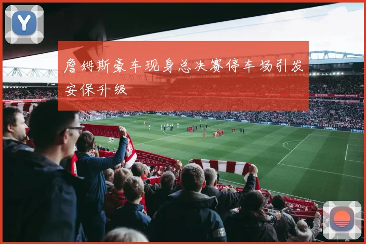 詹姆斯豪车现身总决赛停车场引发安保升级