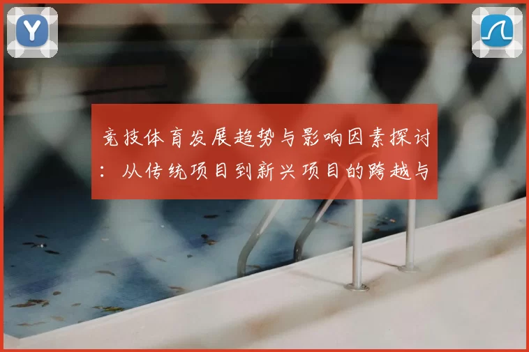 竞技体育发展趋势与影响因素探讨：从传统项目到新兴项目的跨越与融合