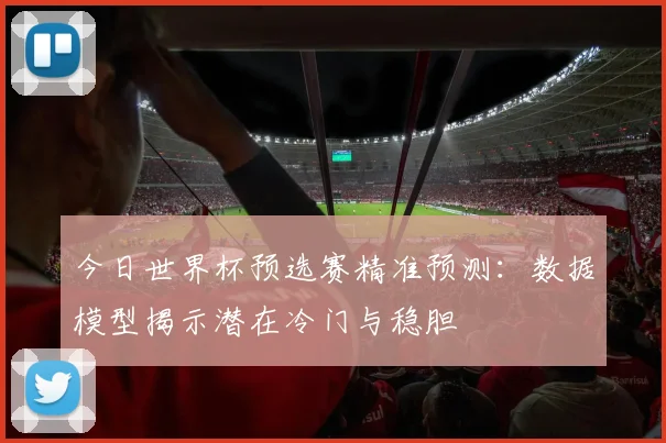 今日世界杯预选赛精准预测:数据模型揭示潜在冷门与稳胆