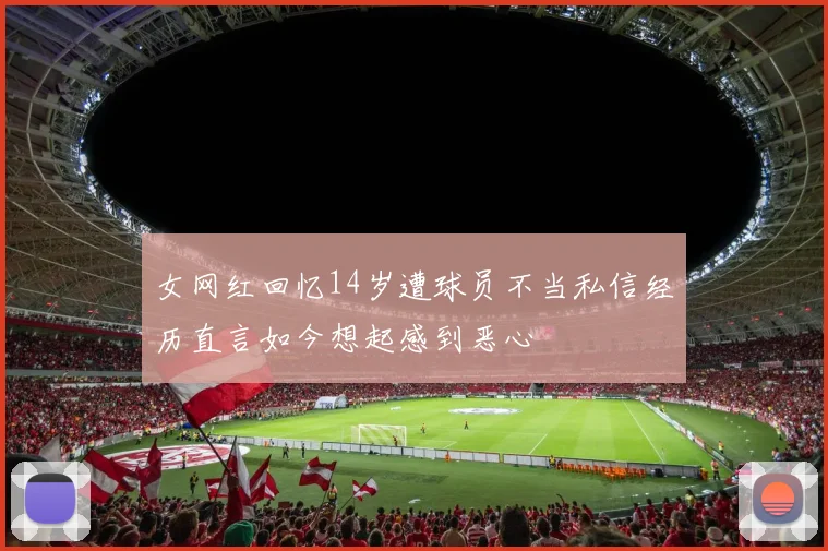 女网红回忆14岁遭球员不当私信经历直言如今想起感到恶心