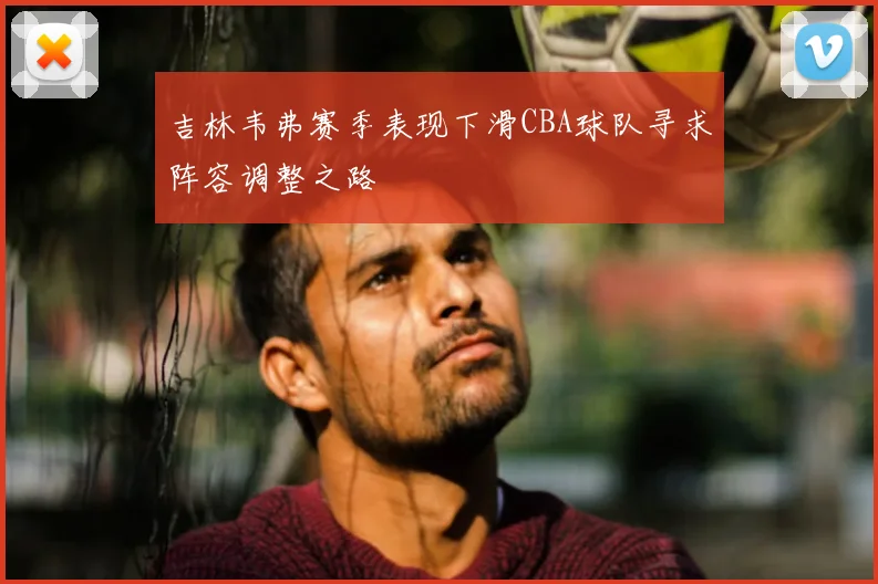 吉林韦弗赛季表现下滑CBA球队寻求阵容调整之路