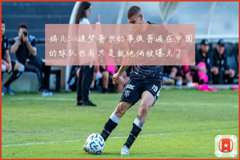 娟儿：追梦普尔的事很普遍在中国的球队也有只是就他俩被曝光了