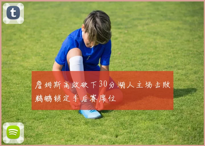 詹姆斯高效砍下30分湖人主场击败鹈鹕锁定季后赛席位