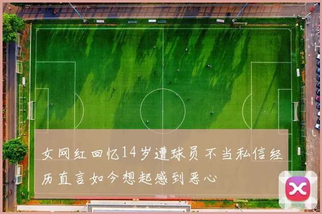 女网红回忆14岁遭球员不当私信经历直言如今想起感到恶心