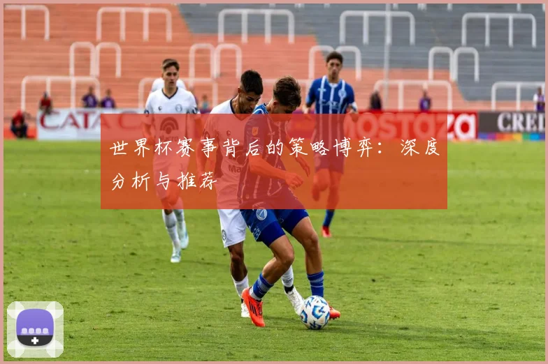 世界杯赛事背后的策略博弈：深度分析与推荐