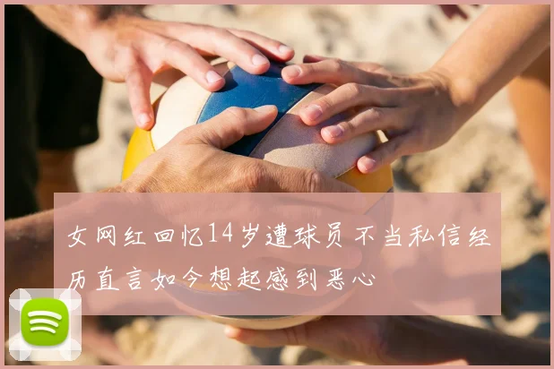 女网红回忆14岁遭球员不当私信经历直言如今想起感到恶心