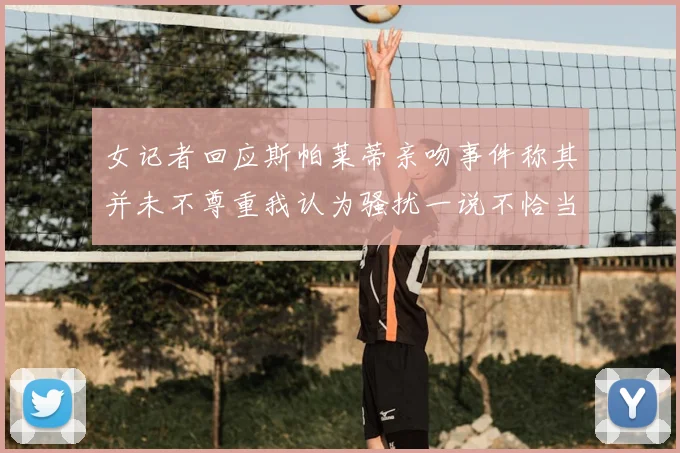 女记者回应斯帕莱蒂亲吻事件称其并未不尊重我认为骚扰一说不恰当