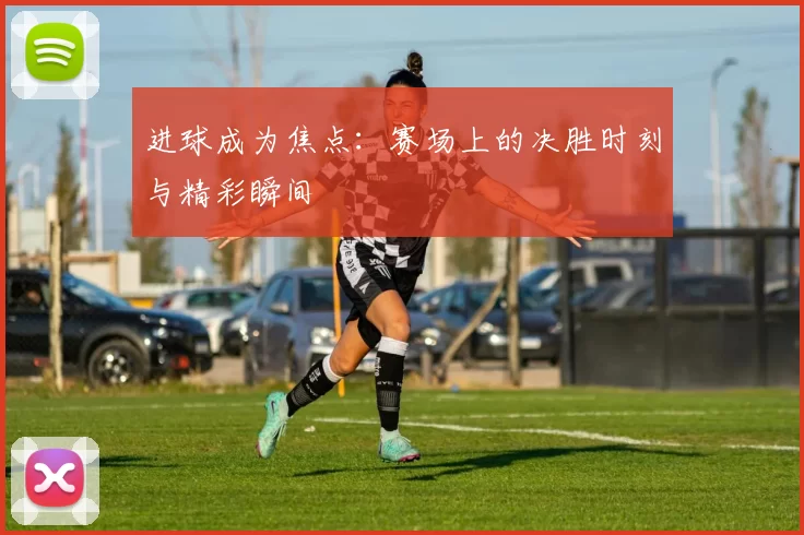 进球成为焦点：赛场上的决胜时刻与精彩瞬间