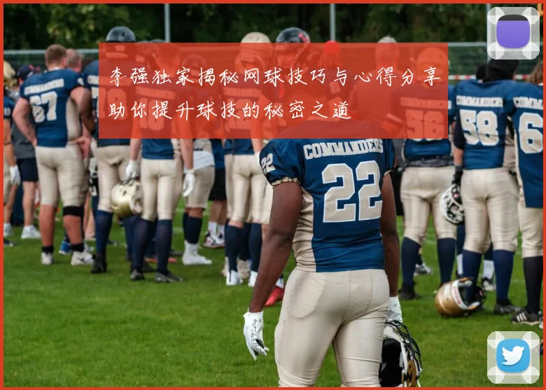 李强独家揭秘网球技巧与心得分享助你提升球技的秘密之道