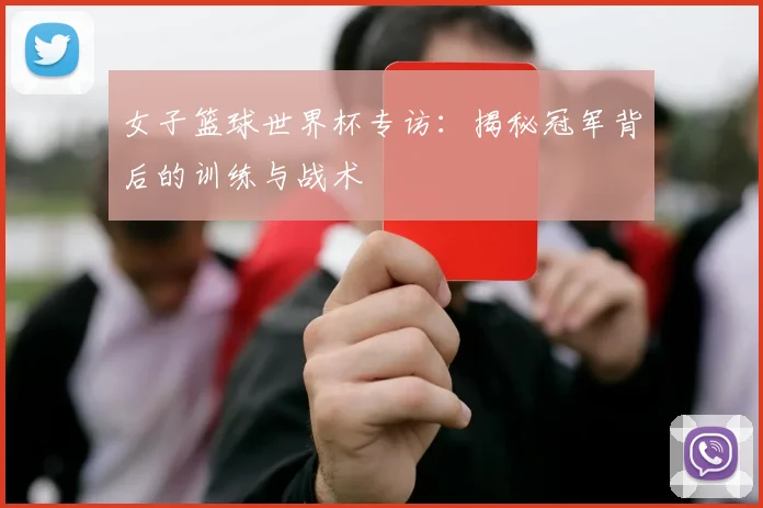 女子篮球世界杯专访:揭秘冠军背后的训练与战术