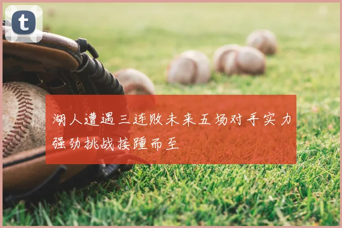 湖人遭遇三连败未来五场对手实力强劲挑战接踵而至