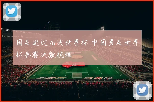 国足进过几次世界杯 中国男足世界杯参赛次数梳理