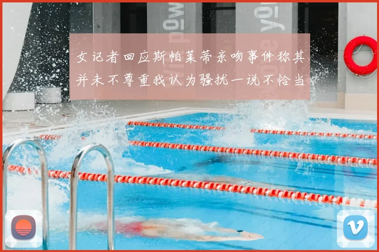女记者回应斯帕莱蒂亲吻事件称其并未不尊重我认为骚扰一说不恰当