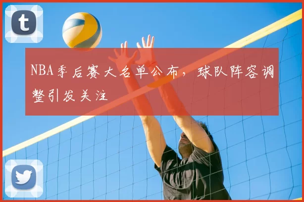 NBA季后赛大名单公布，球队阵容调整引发关注