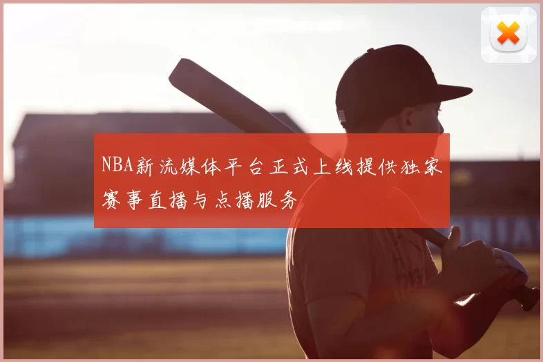 NBA新流媒体平台正式上线提供独家赛事直播与点播服务