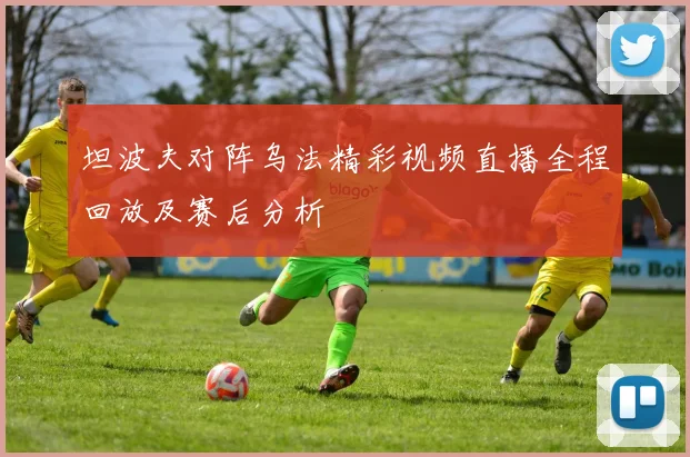 坦波夫对阵乌法精彩视频直播全程回放及赛后分析