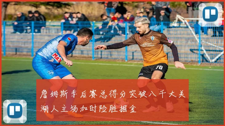 詹姆斯季后赛总得分突破八千大关湖人主场加时险胜掘金