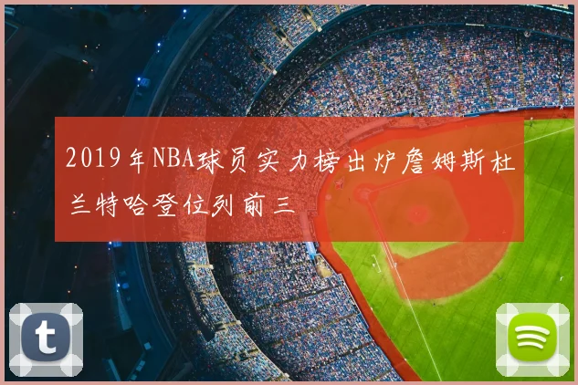 2019年NBA球员实力榜出炉詹姆斯杜兰特哈登位列前三