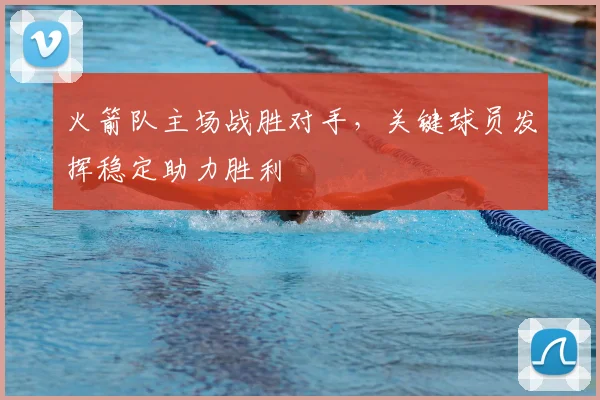 火箭队主场战胜对手，关键球员发挥稳定助力胜利